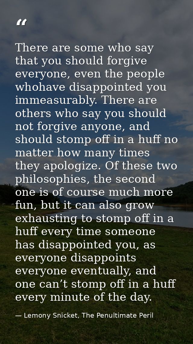 There are some who say that you should forgive everyone, even the people whohave disappointed you immeasurably. There ar — Lemony Snicket, The Penultimate Peril