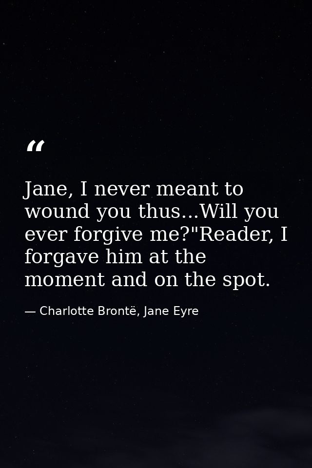 Jane, I never meant to wound you thus...Will you ever forgive me?"Reader, I forgave him at the moment and on the spot. — Charlotte Brontë, Jane Eyre