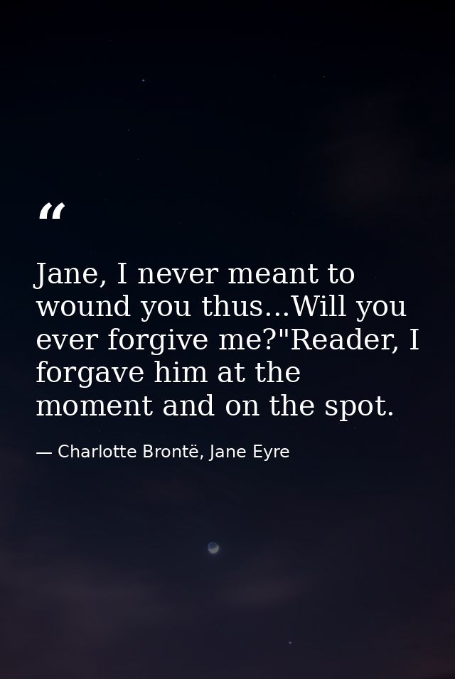 Jane, I never meant to wound you thus...Will you ever forgive me?"Reader, I forgave him at the moment and on the spot. — Charlotte Brontë, Jane Eyre