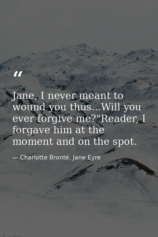 Jane, I never meant to wound you thus...Will you ever forgive me?"Reader, I forgave him at the moment and on the spot. — Charlotte Brontë, Jane Eyre