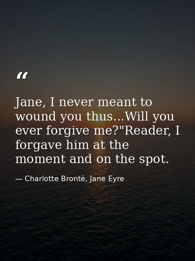 Jane, I never meant to wound you thus...Will you ever forgive me?"Reader, I forgave him at the moment and on the spot. — Charlotte Brontë, Jane Eyre