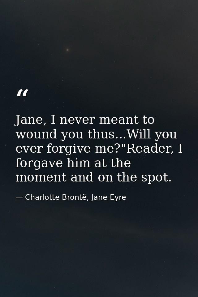 Jane, I never meant to wound you thus...Will you ever forgive me?"Reader, I forgave him at the moment and on the spot. — Charlotte Brontë, Jane Eyre