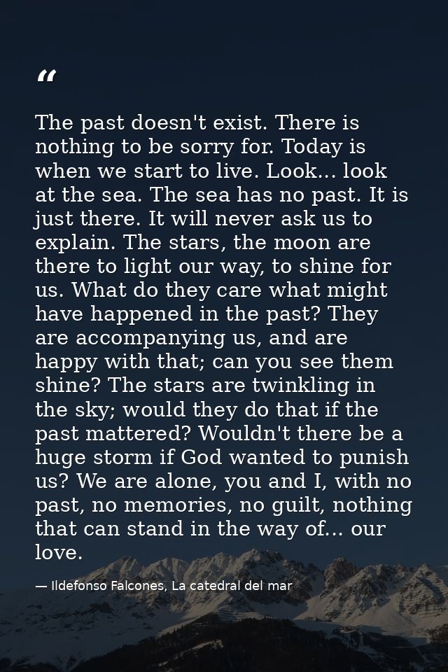 The past doesn't exist. There is nothing to be sorry for. Today is when we start to live. Look... look at the sea. The s — Ildefonso Falcones, La catedral del mar