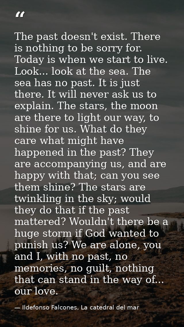 The past doesn't exist. There is nothing to be sorry for. Today is when we start to live. Look... look at the sea. The s — Ildefonso Falcones, La catedral del mar