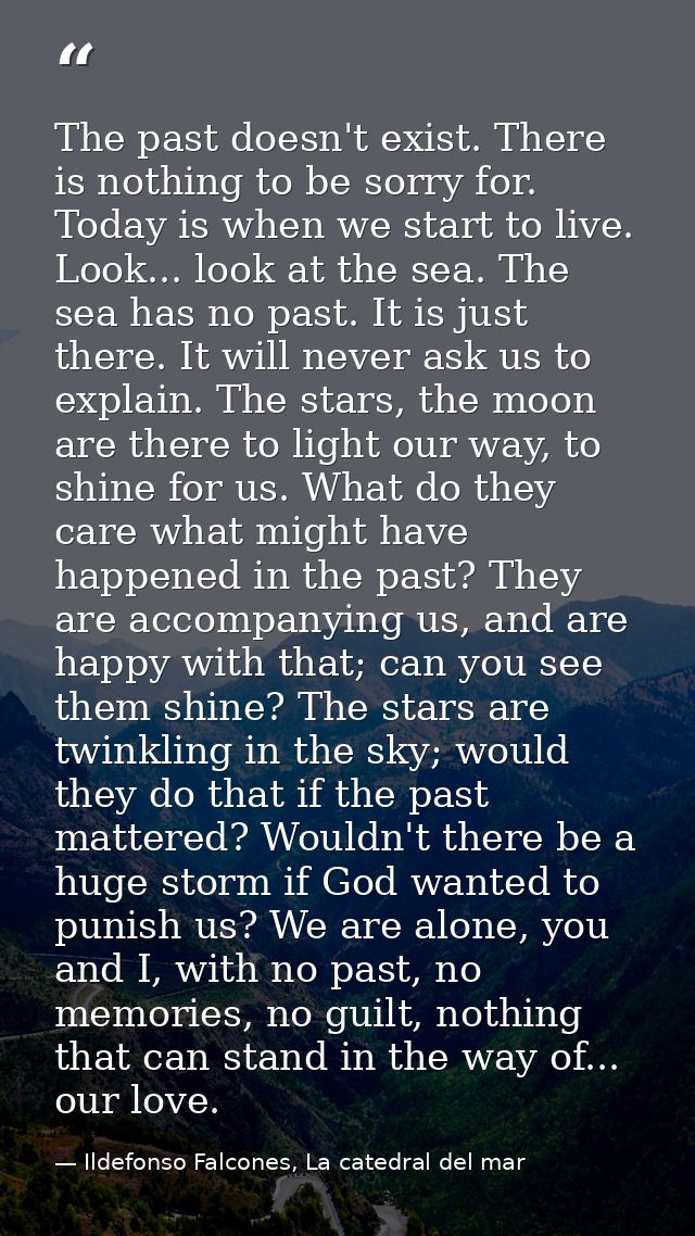 The past doesn't exist. There is nothing to be sorry for. Today is when we start to live. Look... look at the sea. The s — Ildefonso Falcones, La catedral del mar