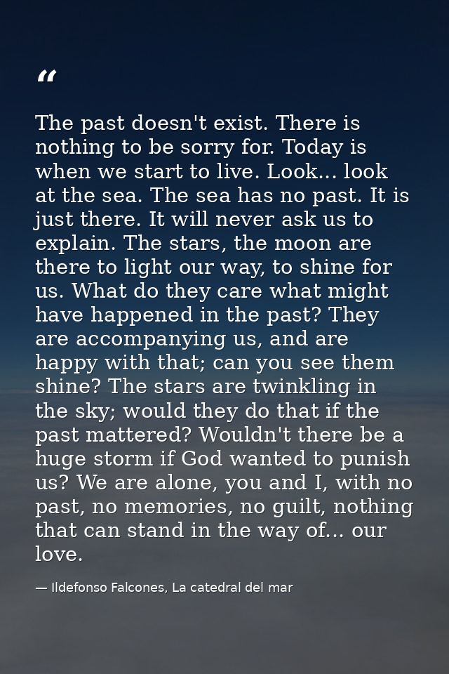The past doesn't exist. There is nothing to be sorry for. Today is when we start to live. Look... look at the sea. The s — Ildefonso Falcones, La catedral del mar