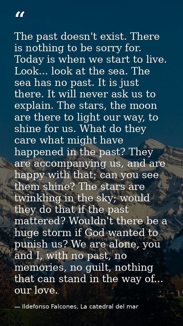 The past doesn't exist. There is nothing to be sorry for. Today is when we start to live. Look... look at the sea. The s — Ildefonso Falcones, La catedral del mar