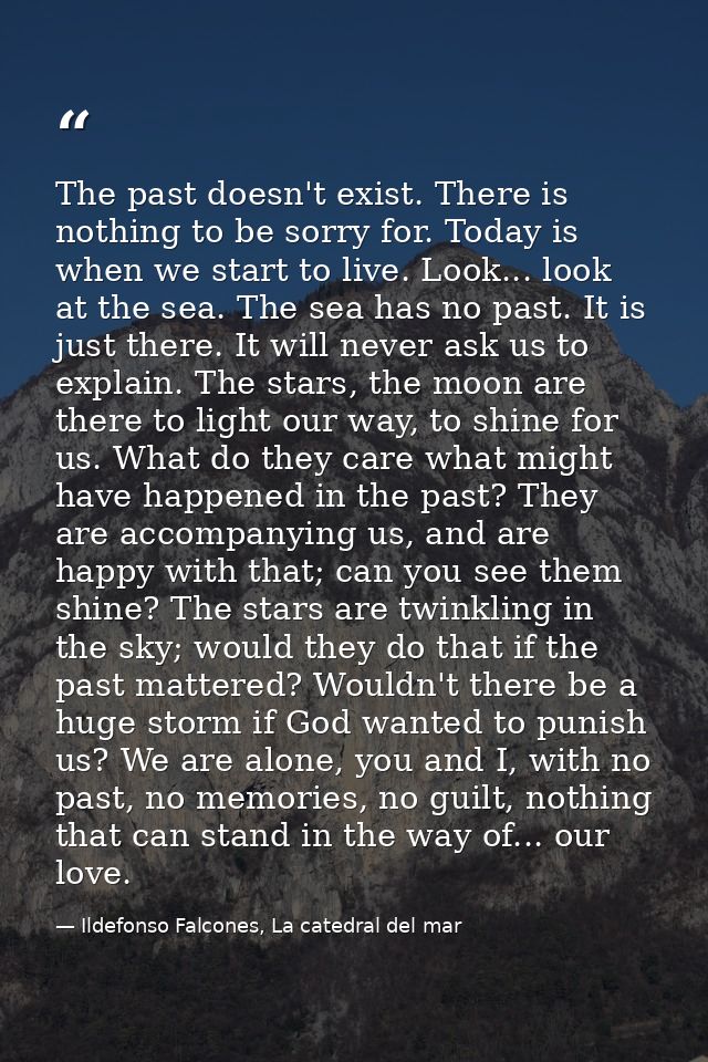 The past doesn't exist. There is nothing to be sorry for. Today is when we start to live. Look... look at the sea. The s — Ildefonso Falcones, La catedral del mar