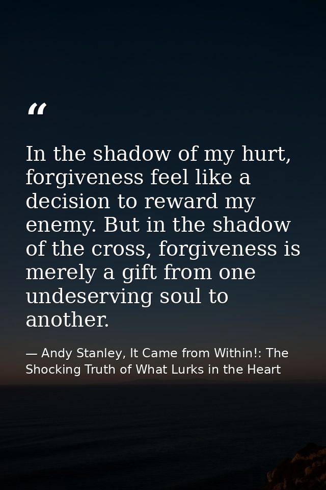 In the shadow of my hurt, forgiveness feel like a decision to reward my enemy. But in the shadow of the cross, forgivene — Andy Stanley, It Came from Within!: The Shocking Truth of What Lurks in the Heart