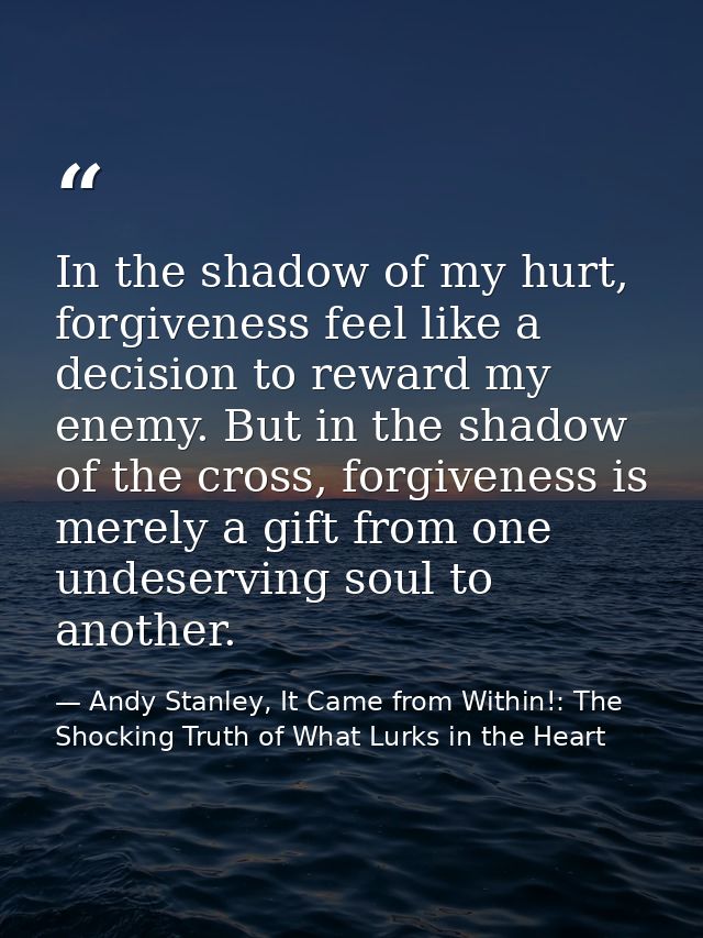 In the shadow of my hurt, forgiveness feel like a decision to reward my enemy. But in the shadow of the cross, forgivene — Andy Stanley, It Came from Within!: The Shocking Truth of What Lurks in the Heart