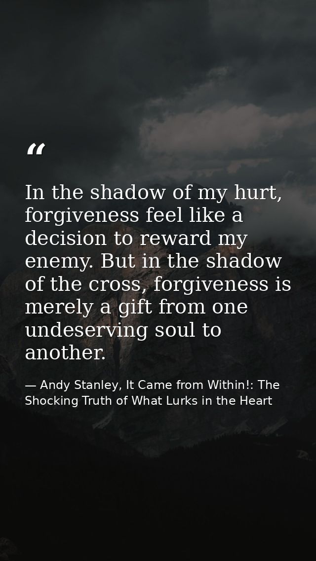 In the shadow of my hurt, forgiveness feel like a decision to reward my enemy. But in the shadow of the cross, forgivene — Andy Stanley, It Came from Within!: The Shocking Truth of What Lurks in the Heart