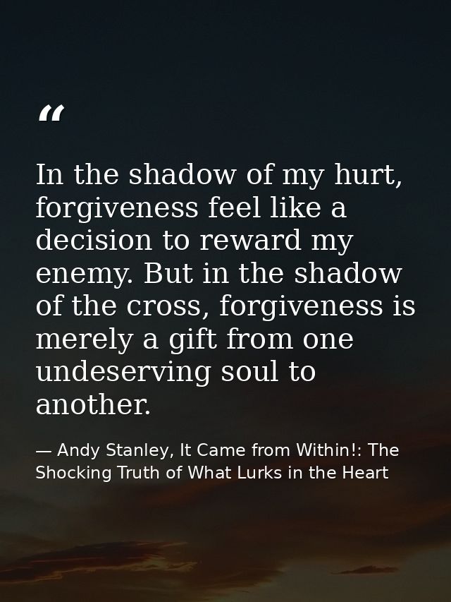 In the shadow of my hurt, forgiveness feel like a decision to reward my enemy. But in the shadow of the cross, forgivene — Andy Stanley, It Came from Within!: The Shocking Truth of What Lurks in the Heart