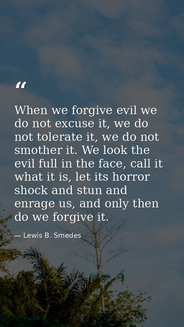 When we forgive evil we do not excuse it, we do not tolerate it, we do not smother it. We look the evil full in the face — Lewis B. Smedes