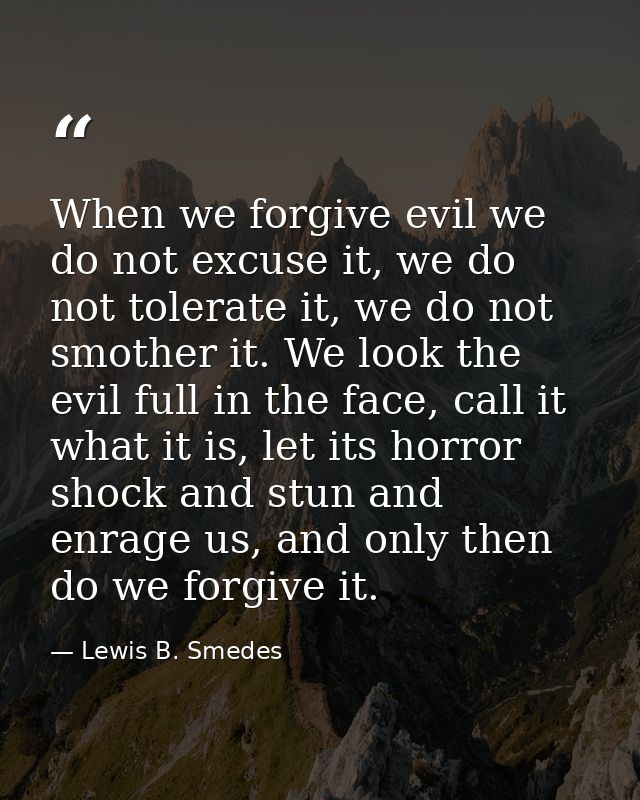 When we forgive evil we do not excuse it, we do not tolerate it, we do not smother it. We look the evil full in the face — Lewis B. Smedes