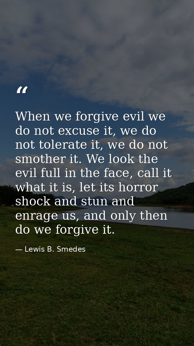 When we forgive evil we do not excuse it, we do not tolerate it, we do not smother it. We look the evil full in the face — Lewis B. Smedes