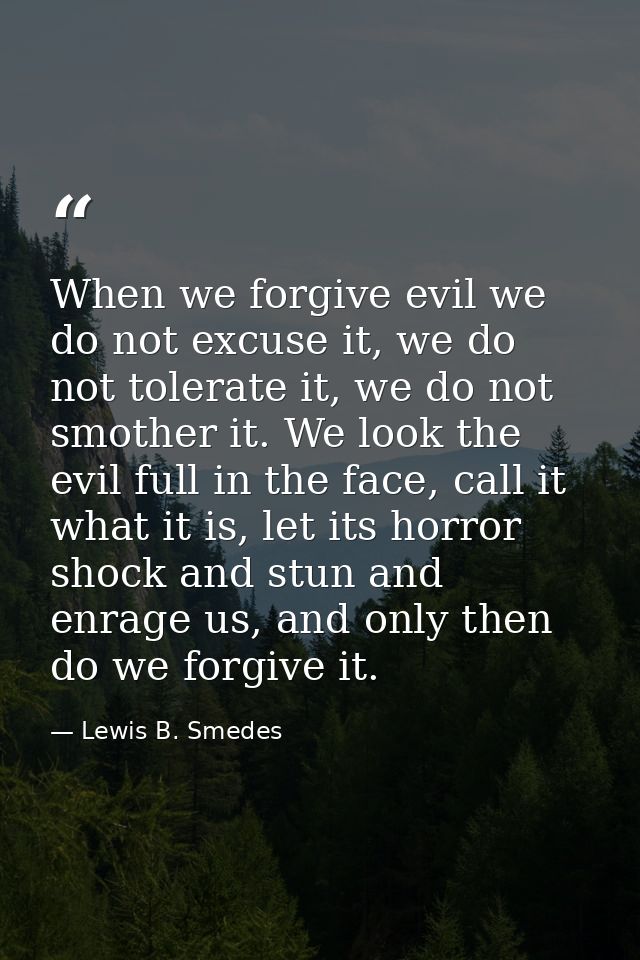 When we forgive evil we do not excuse it, we do not tolerate it, we do not smother it. We look the evil full in the face — Lewis B. Smedes