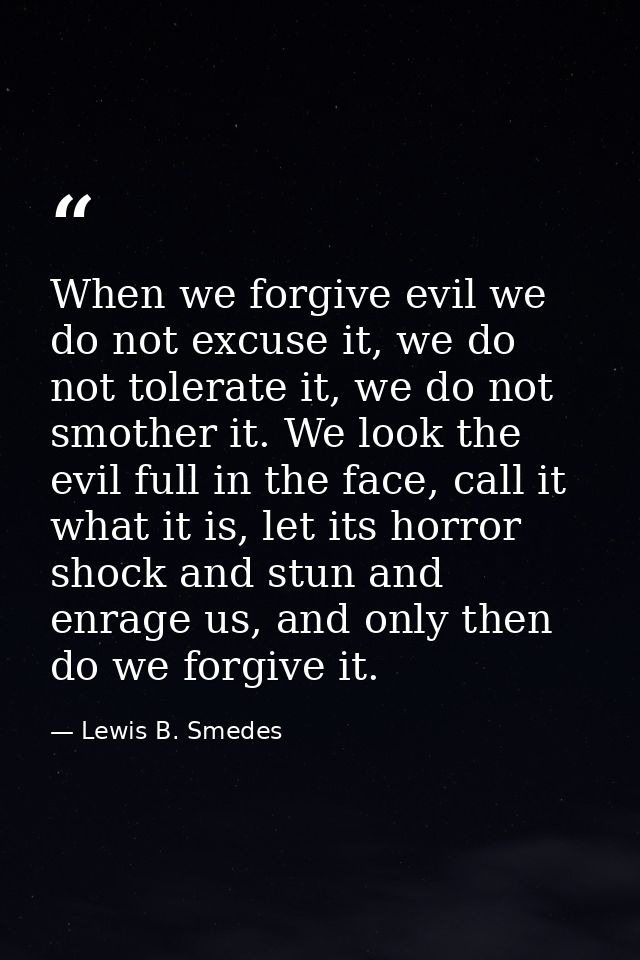 When we forgive evil we do not excuse it, we do not tolerate it, we do not smother it. We look the evil full in the face — Lewis B. Smedes