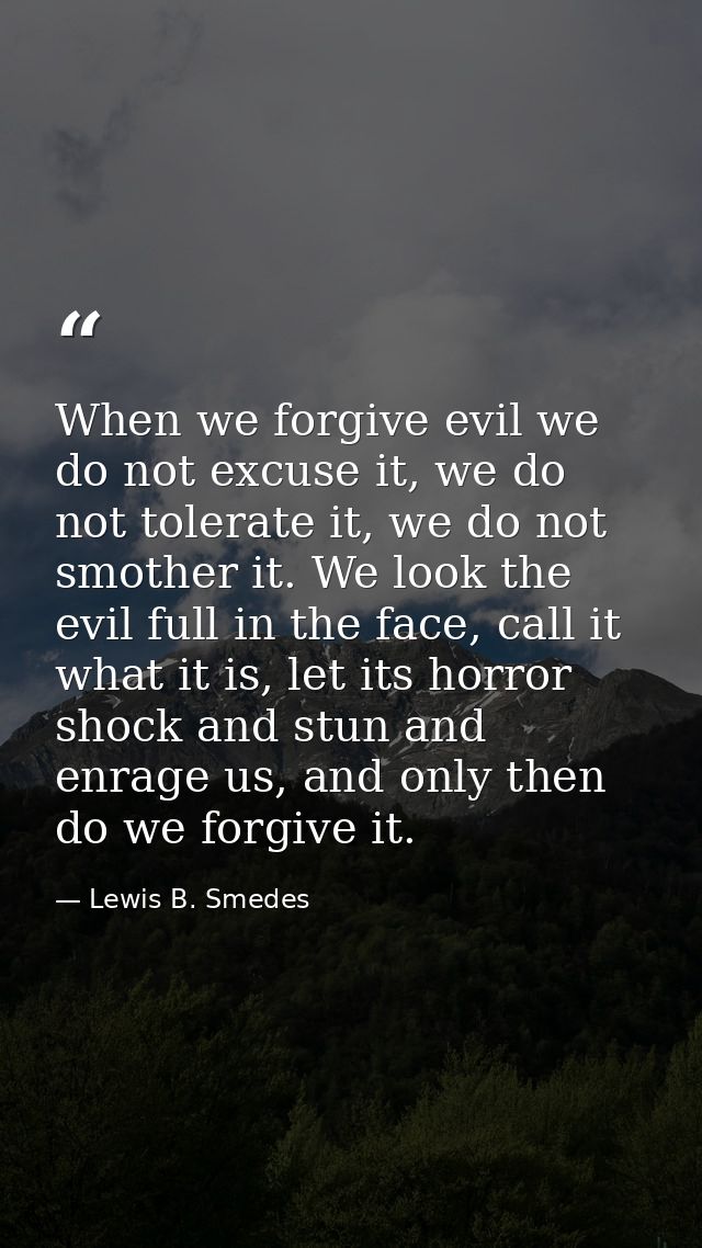 When we forgive evil we do not excuse it, we do not tolerate it, we do not smother it. We look the evil full in the face — Lewis B. Smedes