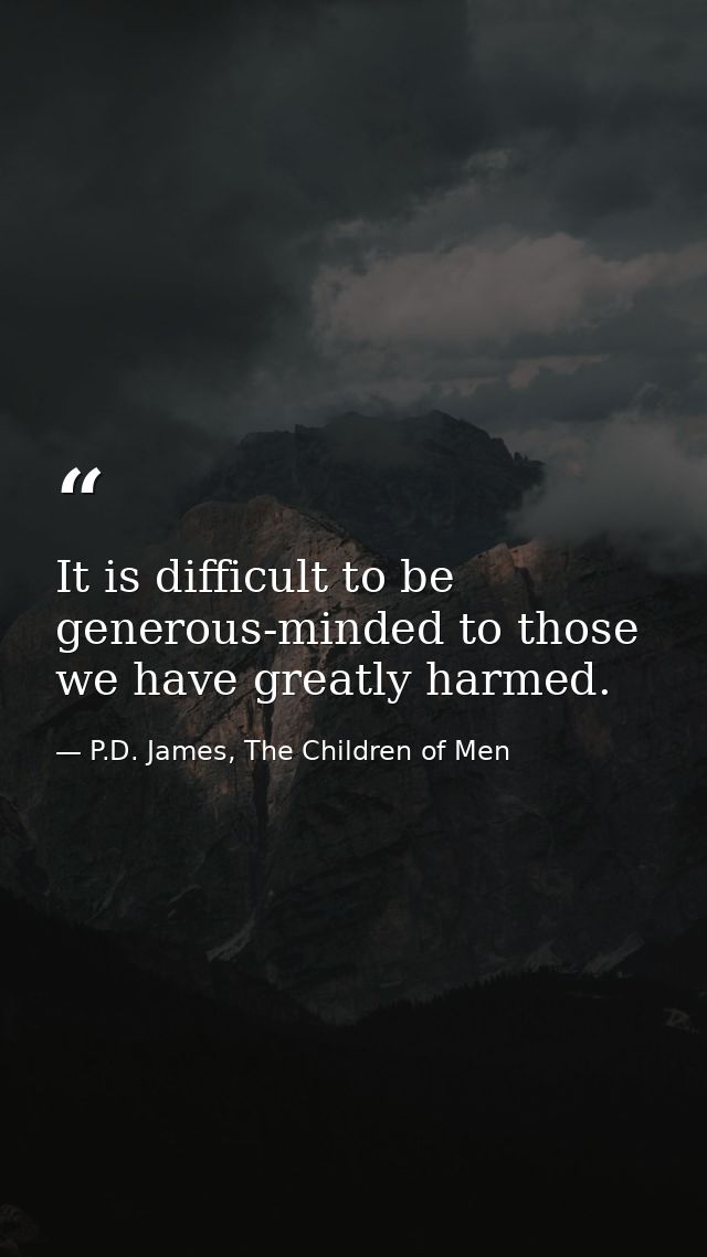 It is difficult to be generous-minded to those we have greatly harmed. — P.D. James, The Children of Men