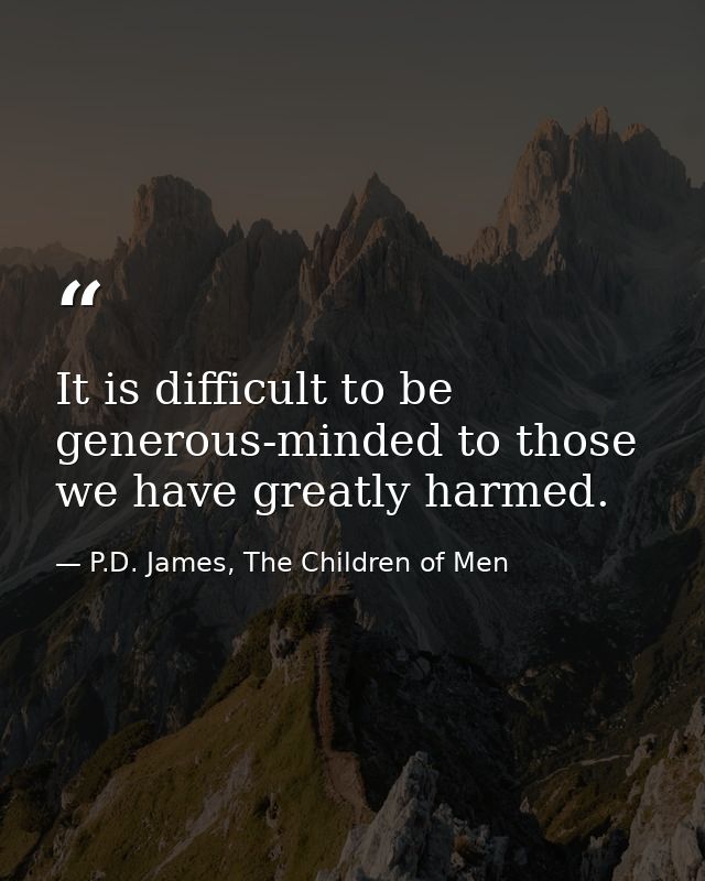 It is difficult to be generous-minded to those we have greatly harmed. — P.D. James, The Children of Men
