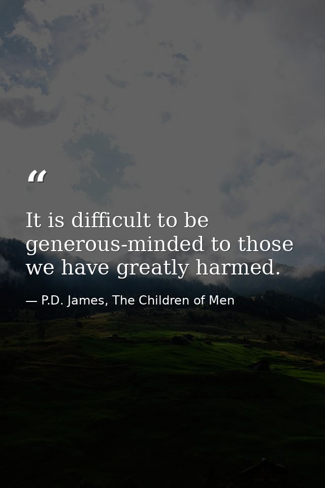 It is difficult to be generous-minded to those we have greatly harmed. — P.D. James, The Children of Men