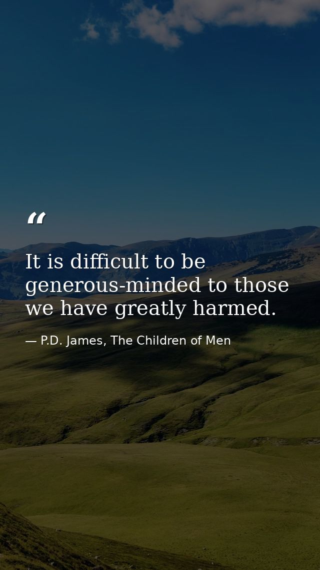It is difficult to be generous-minded to those we have greatly harmed. — P.D. James, The Children of Men