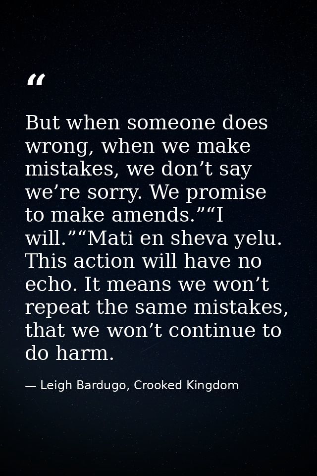 But when someone does wrong, when we make mistakes, we don’t say we’re sorry. We promise to make amends.”“I will.”“Mati  — Leigh Bardugo, Crooked Kingdom