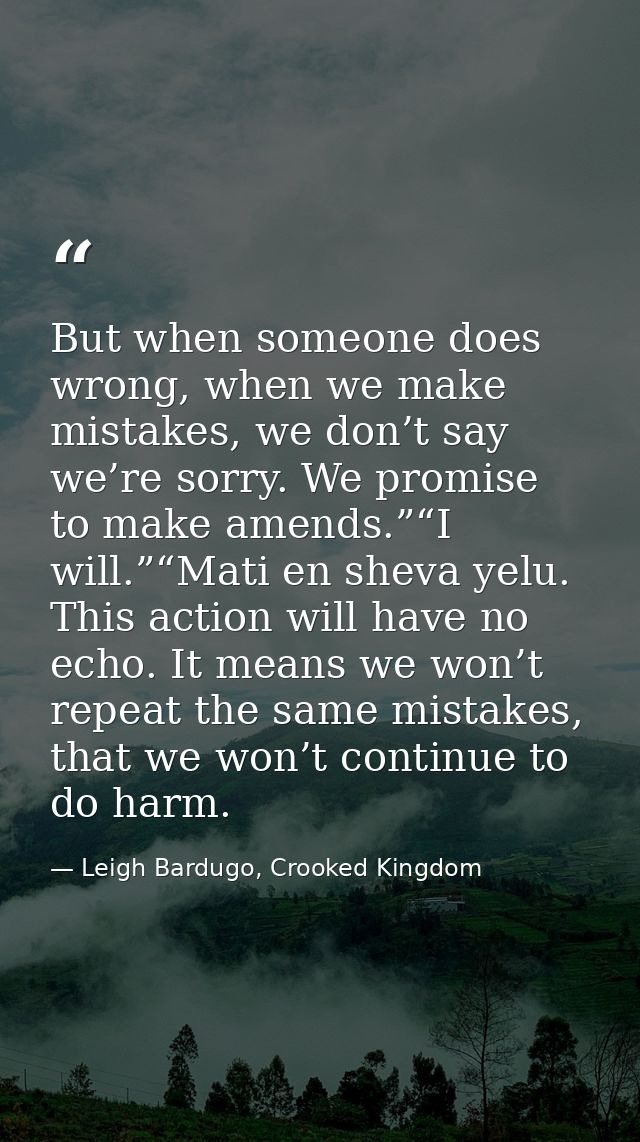 But when someone does wrong, when we make mistakes, we don’t say we’re sorry. We promise to make amends.”“I will.”“Mati  — Leigh Bardugo, Crooked Kingdom