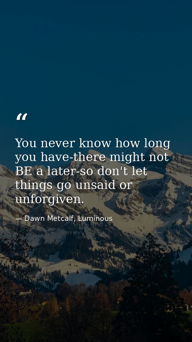 You never know how long you have-there might not BE a later-so don't let things go unsaid or unforgiven. — Dawn Metcalf, Luminous