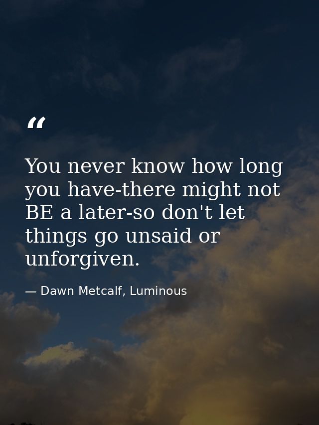 You never know how long you have-there might not BE a later-so don't let things go unsaid or unforgiven. — Dawn Metcalf, Luminous