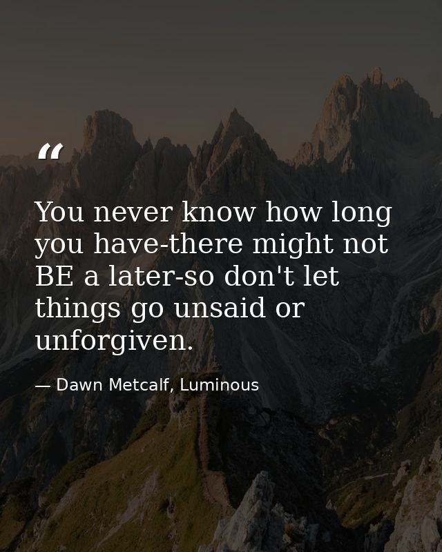 You never know how long you have-there might not BE a later-so don't let things go unsaid or unforgiven. — Dawn Metcalf, Luminous