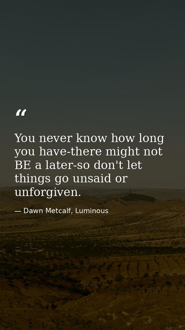 You never know how long you have-there might not BE a later-so don't let things go unsaid or unforgiven. — Dawn Metcalf, Luminous