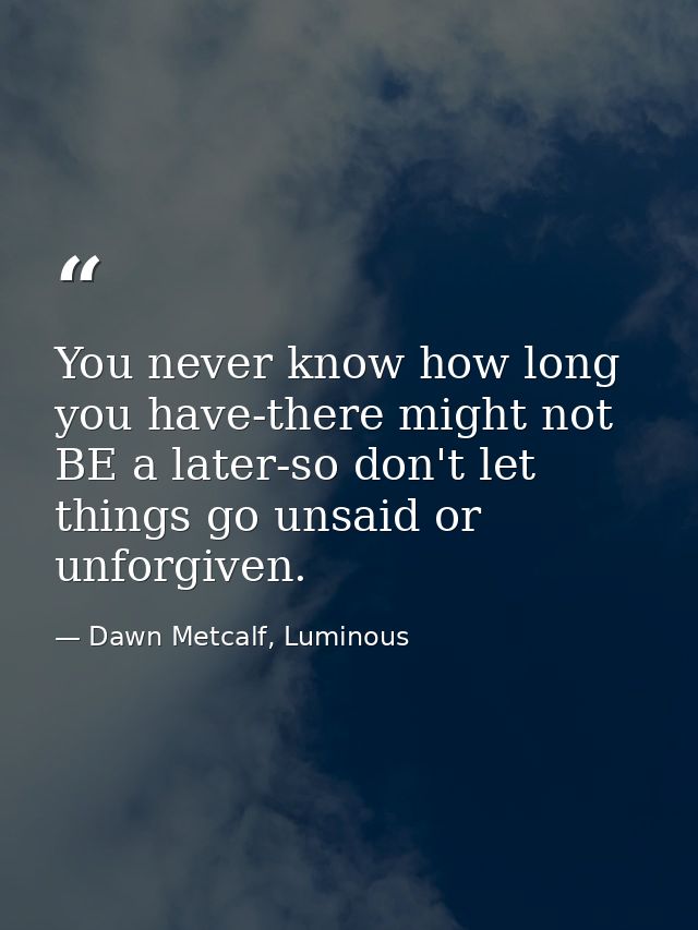 You never know how long you have-there might not BE a later-so don't let things go unsaid or unforgiven. — Dawn Metcalf, Luminous