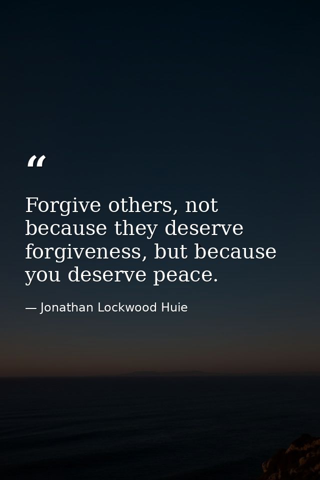 Forgive others, not because they deserve forgiveness, but because you deserve peace. — Jonathan Lockwood Huie