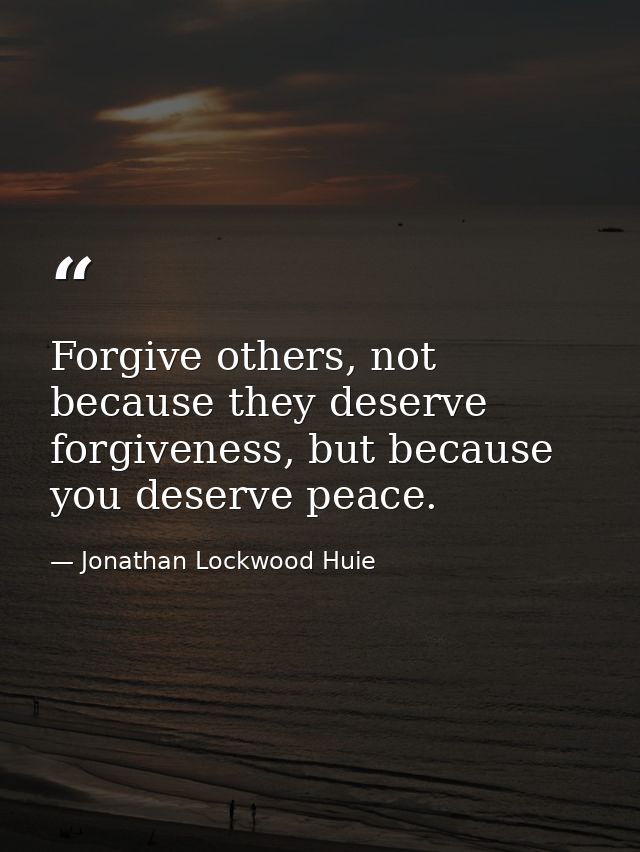Forgive others, not because they deserve forgiveness, but because you deserve peace. — Jonathan Lockwood Huie