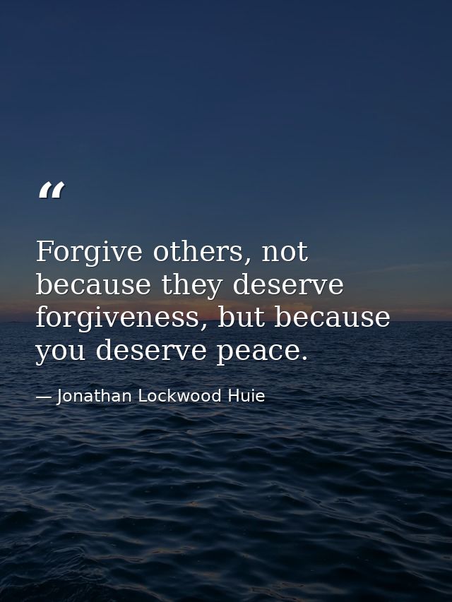 Forgive others, not because they deserve forgiveness, but because you deserve peace. — Jonathan Lockwood Huie