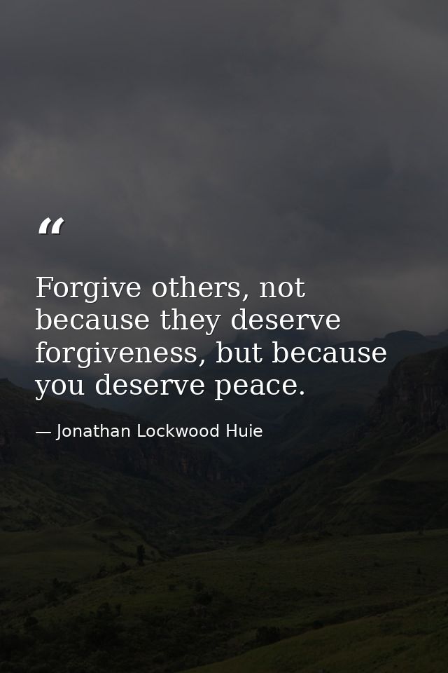Forgive others, not because they deserve forgiveness, but because you deserve peace. — Jonathan Lockwood Huie