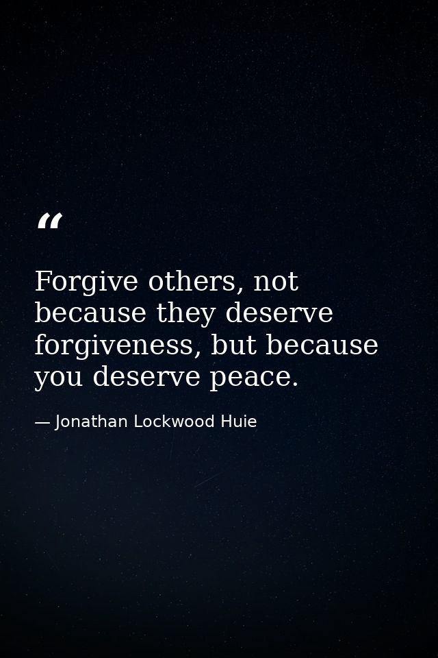 Forgive others, not because they deserve forgiveness, but because you deserve peace. — Jonathan Lockwood Huie