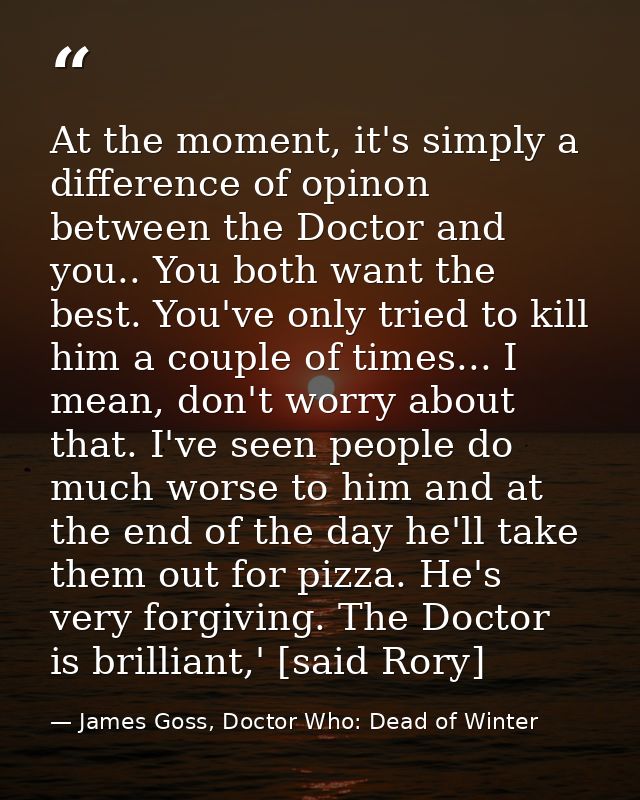 At the moment, it's simply a difference of opinon between the Doctor and you.. You both want the best. You've only tried — James Goss, Doctor Who: Dead of Winter
