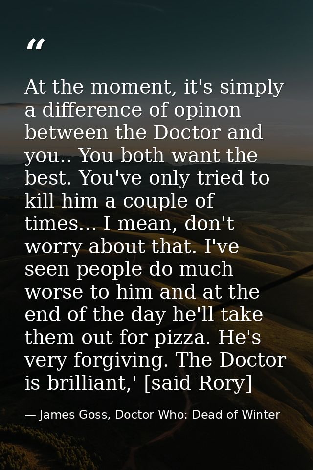 At the moment, it's simply a difference of opinon between the Doctor and you.. You both want the best. You've only tried — James Goss, Doctor Who: Dead of Winter