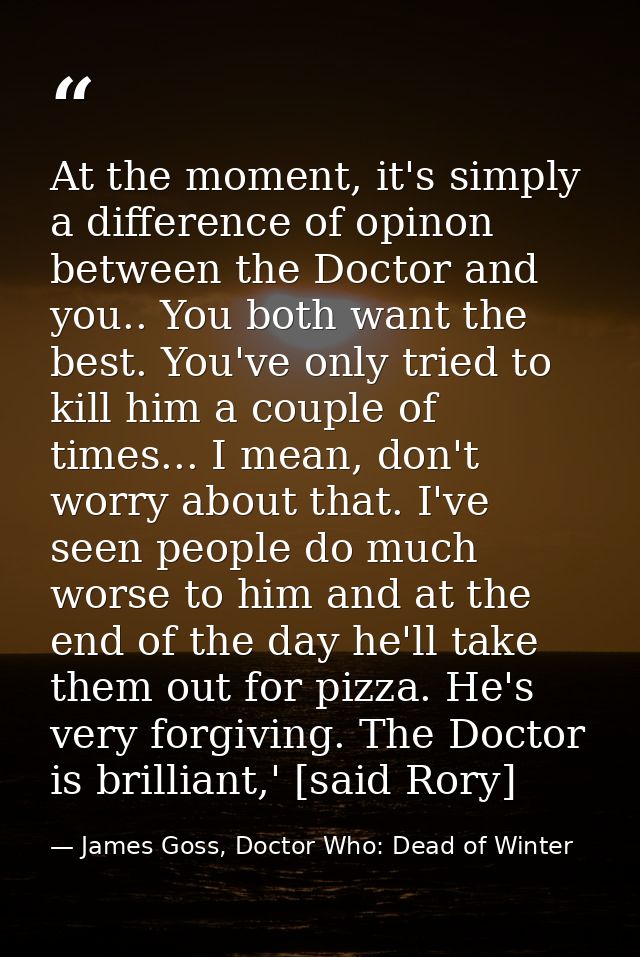 At the moment, it's simply a difference of opinon between the Doctor and you.. You both want the best. You've only tried — James Goss, Doctor Who: Dead of Winter