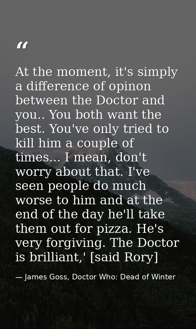 At the moment, it's simply a difference of opinon between the Doctor and you.. You both want the best. You've only tried — James Goss, Doctor Who: Dead of Winter