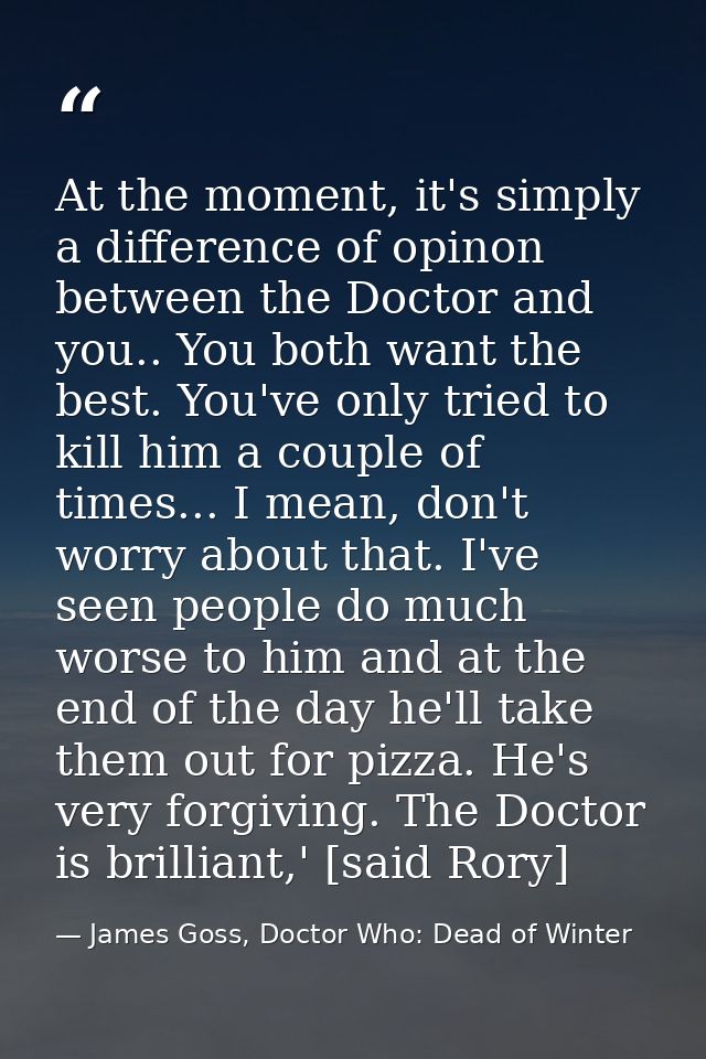 At the moment, it's simply a difference of opinon between the Doctor and you.. You both want the best. You've only tried — James Goss, Doctor Who: Dead of Winter