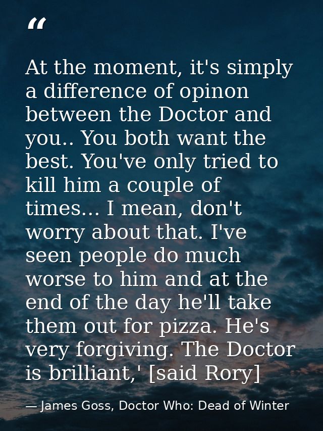At the moment, it's simply a difference of opinon between the Doctor and you.. You both want the best. You've only tried — James Goss, Doctor Who: Dead of Winter