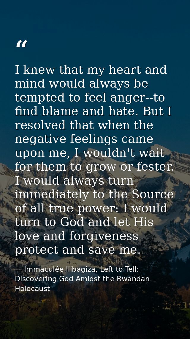 I knew that my heart and mind would always be tempted to feel anger--to find blame and hate. But I resolved that when th — Immaculée Ilibagiza, Left to Tell: Discovering God Amidst the Rwandan Holocaust