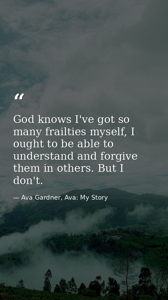 God knows I've got so many frailties myself, I ought to be able to understand and forgive them in others. But I don't. — Ava Gardner, Ava: My Story