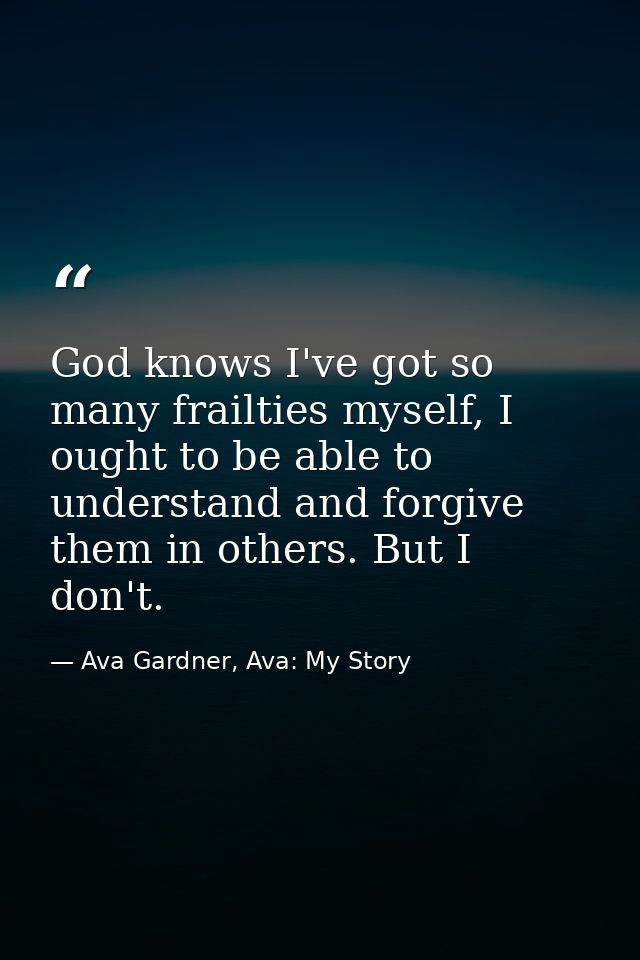 God knows I've got so many frailties myself, I ought to be able to understand and forgive them in others. But I don't. — Ava Gardner, Ava: My Story