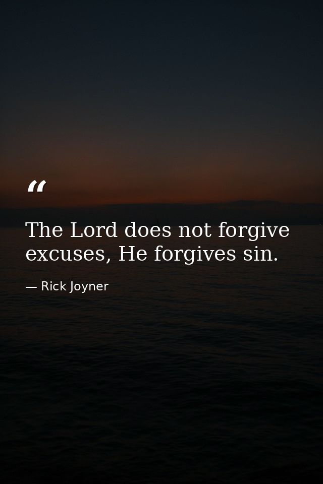 The Lord does not forgive excuses, He forgives sin. — Rick Joyner