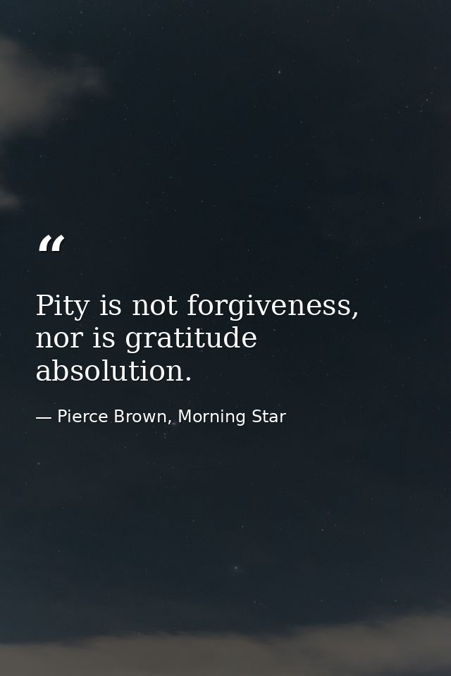 Pity is not forgiveness, nor is gratitude absolution. — Pierce Brown, Morning Star