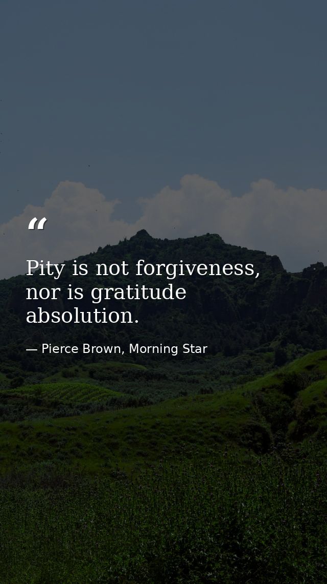 Pity is not forgiveness, nor is gratitude absolution. — Pierce Brown, Morning Star